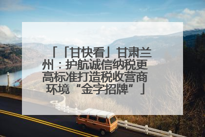 「甘快看」甘肃兰州：护航诚信纳税更高标准打造税收营商环境“金字招牌”