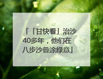 「甘快看」治沙40多年，他们在八步沙叠涂绿意