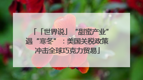 「世界说」“甜蜜产业”遇“寒冬”：美国关税政策冲击全球巧克力贸易