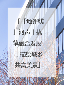 「地评线」河声丨执笔融合发展，描绘城乡共富美景