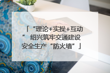 “理论+实操+互动” 绍兴筑牢交通建设安全生产“防火墙”