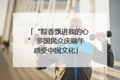 “粽香飘进我的心” 多国民众庆端午感受中国文化