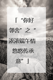 “你好 邻舍”之“浓浓端午情 悠悠传承意”