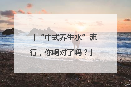 “中式养生水”流行，你喝对了吗？