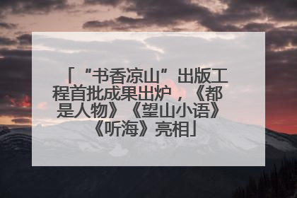 “书香凉山”出版工程首批成果出炉，《都是人物》《望山小语》《听海》亮相