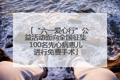 “六一爱心行”公益活动面向全国征集100名先心病患儿进行免费手术