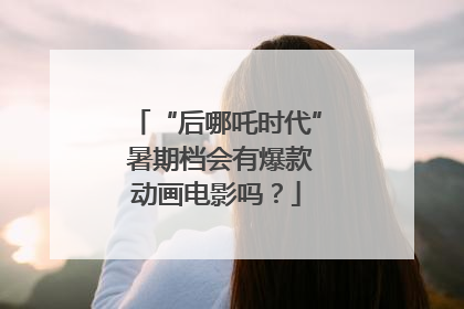 “后哪吒时代” 暑期档会有爆款动画电影吗？