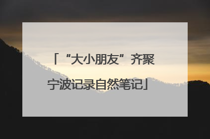 “大小朋友”齐聚宁波记录自然笔记