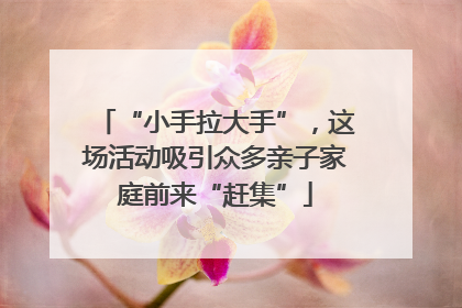 “小手拉大手”，这场活动吸引众多亲子家庭前来“赶集”