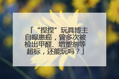 “捏捏”玩具博主自曝患癌，曾多次被检出甲醛、增塑剂等超标，还能玩吗？