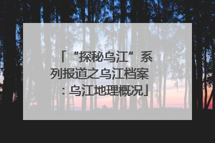 “探秘乌江”系列报道之乌江档案：乌江地理概况