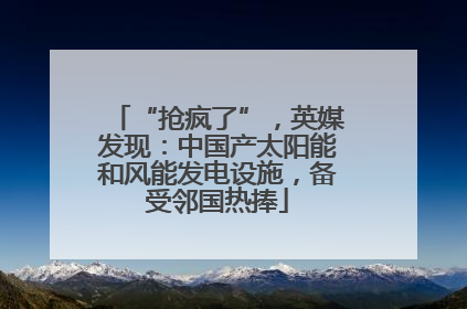 “抢疯了”，英媒发现：中国产太阳能和风能发电设施，备受邻国热捧