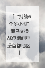 “持续6个多小时” 俄乌交换战俘期间互袭首都地区