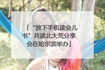 “放下手机读会儿书”共读北大荒分享会在哈尔滨举办