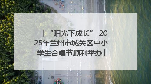 “阳光下成长” 2025年兰州市城关区中小学生合唱节顺利举办