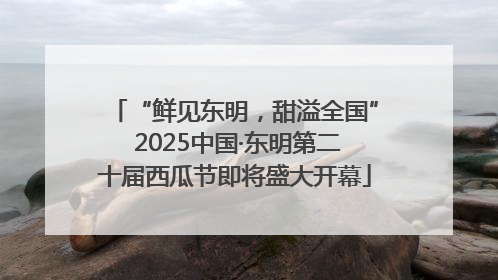 “鲜见东明，甜溢全国” 2025中国·东明第二十届西瓜节即将盛大开幕