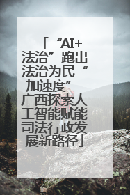 “AI+法治”跑出法治为民“加速度” 广西探索人工智能赋能司法行政发展新路径