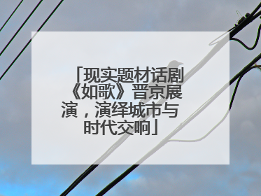 现实题材话剧《如歌》晋京展演，演绎城市与时代交响
