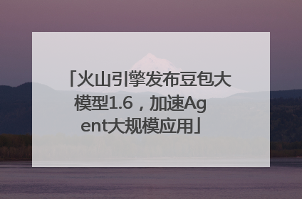 火山引擎发布豆包大模型1.6，加速Agent大规模应用