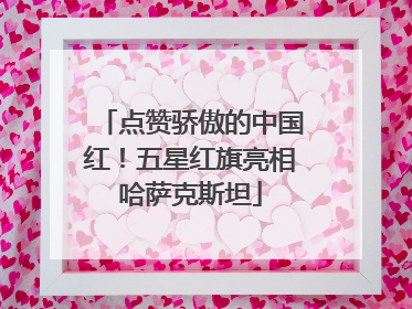 点赞骄傲的中国红！五星红旗亮相哈萨克斯坦