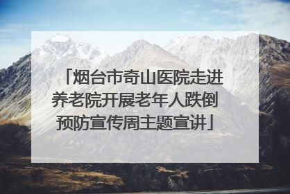 烟台市奇山医院走进养老院开展老年人跌倒预防宣传周主题宣讲