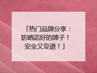 热门品牌分享：防晒霜好的牌子！安全又靠谱！