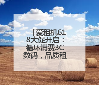 爱租机618大促开启：循环消费3C数码，品质租赁爆款低价