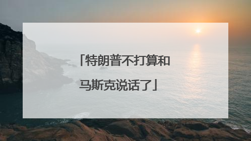 特朗普不打算和马斯克说话了