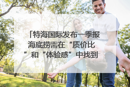 特海国际发布一季报 海底捞需在“质价比”和“体验感”中找到平衡｜新经济观察