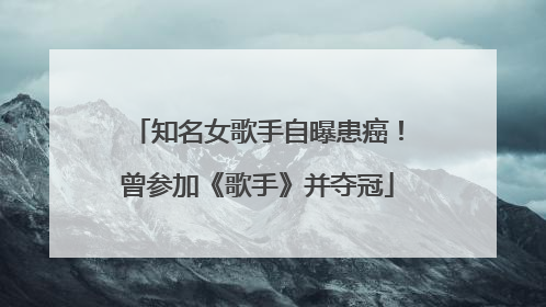 知名女歌手自曝患癌！曾参加《歌手》并夺冠
