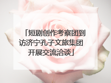 短剧创作考察团到访济宁孔子文旅集团开展交流洽谈