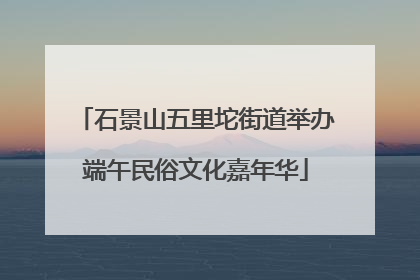 石景山五里坨街道举办端午民俗文化嘉年华