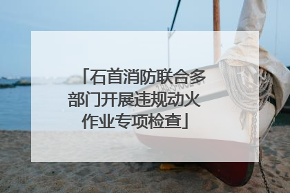 石首消防联合多部门开展违规动火作业专项检查