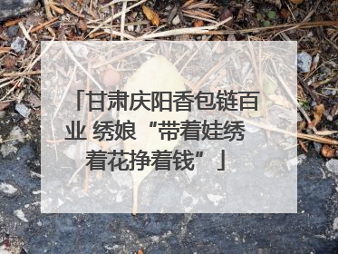 甘肃庆阳香包链百业 绣娘“带着娃绣着花挣着钱”