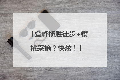 登峰揽胜徒步+樱桃采摘？快炫！
