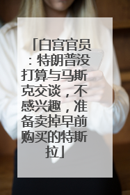 白宫官员：特朗普没打算与马斯克交谈，不感兴趣，准备卖掉早前购买的特斯拉