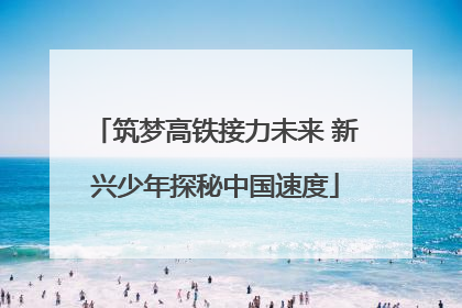 筑梦高铁接力未来 新兴少年探秘中国速度