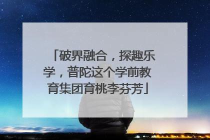 破界融合，探趣乐学，普陀这个学前教育集团育桃李芬芳
