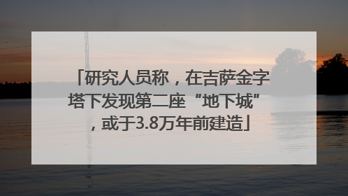 研究人员称，在吉萨金字塔下发现第二座“地下城”，或于3.8万年前建造