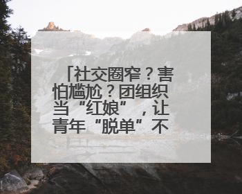 社交圈窄？害怕尴尬？团组织当“红娘”，让青年“脱单”不一样……