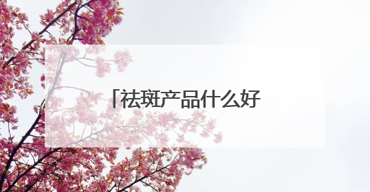 祛斑产品什么好？汇总十款国货祛斑品牌，30+保持肌肤嫩亮严选