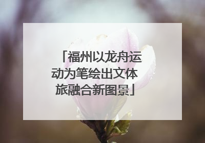 福州以龙舟运动为笔绘出文体旅融合新图景