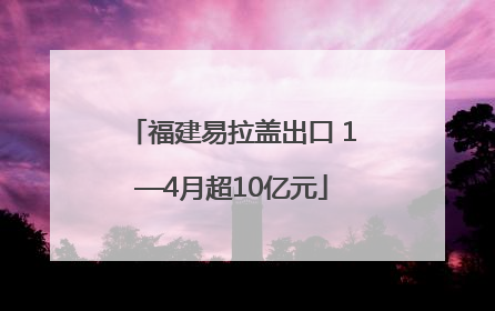 福建易拉盖出口 1—4月超10亿元