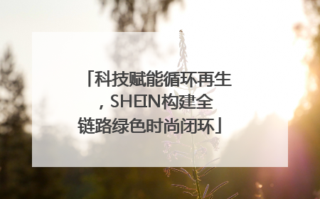 科技赋能循环再生，SHEIN构建全链路绿色时尚闭环