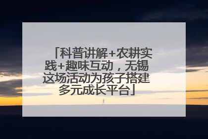 科普讲解+农耕实践+趣味互动，无锡这场活动为孩子搭建多元成长平台