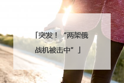 突发！“两架俄战机被击中”
