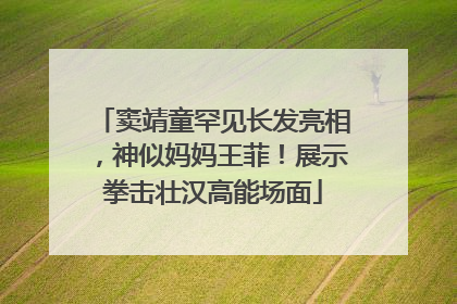 窦靖童罕见长发亮相，神似妈妈王菲！展示拳击壮汉高能场面