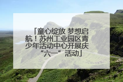 童心绽放 梦想启航！苏州工业园区青少年活动中心开展庆“六一”活动