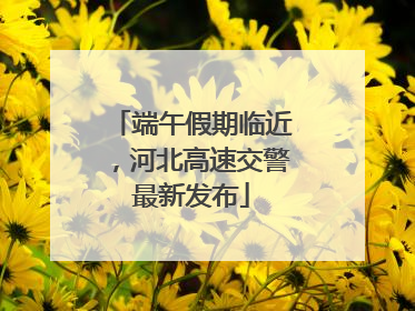 端午假期临近，河北高速交警最新发布