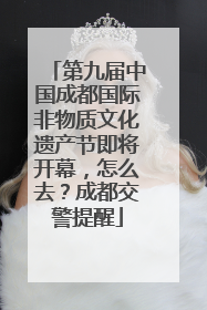 第九届中国成都国际非物质文化遗产节即将开幕，怎么去？成都交警提醒